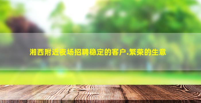 湘西附近夜场招聘稳定的客户.繁荣的生意